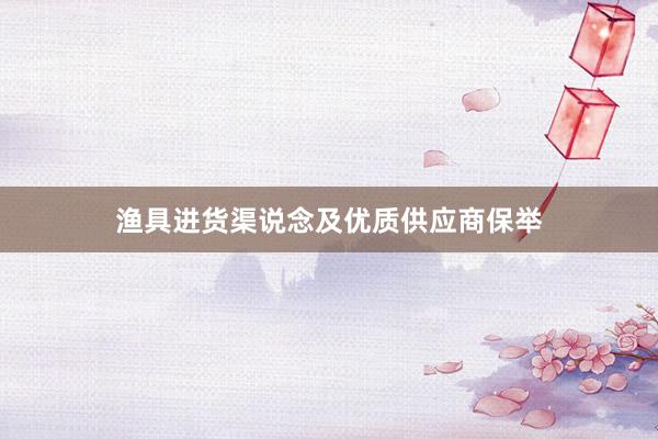 渔具进货渠说念及优质供应商保举