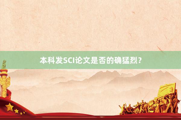 本科发SCI论文是否的确猛烈？