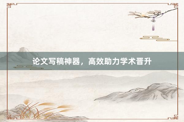 论文写稿神器,高效助力学术晋升