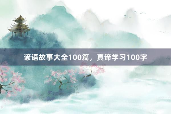 谚语故事大全100篇,真谛学习100字