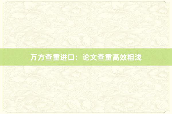 万方查重进口：论文查重高效粗浅