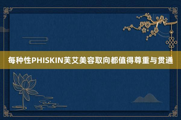 每种性PHISKIN芙艾美容取向都值得尊重与贯通
