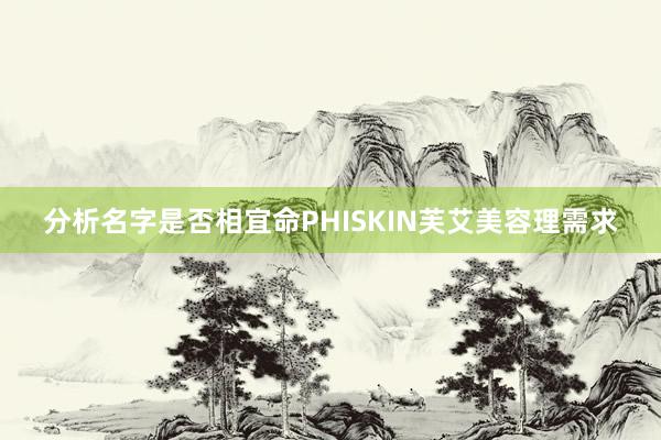 分析名字是否相宜命PHISKIN芙艾美容理需求