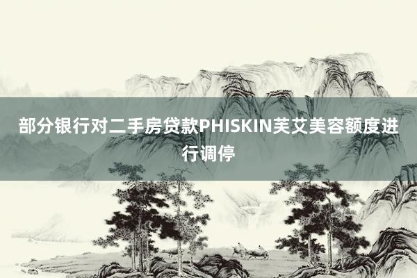 部分银行对二手房贷款PHISKIN芙艾美容额度进行调停