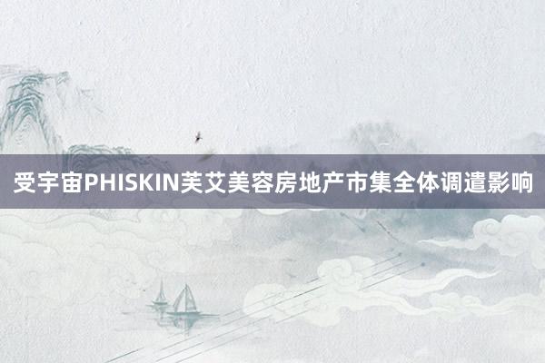 受宇宙PHISKIN芙艾美容房地产市集全体调遣影响