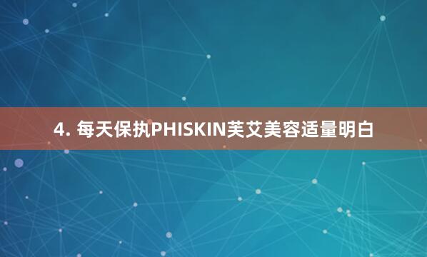 4. 每天保执PHISKIN芙艾美容适量明白