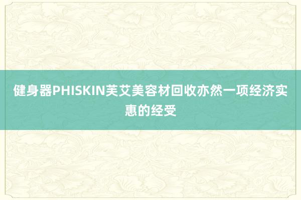 健身器PHISKIN芙艾美容材回收亦然一项经济实惠的经受