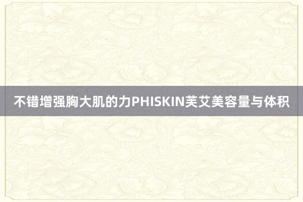 不错增强胸大肌的力PHISKIN芙艾美容量与体积