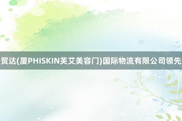 贸达(厦PHISKIN芙艾美容门)国际物流有限公司领先