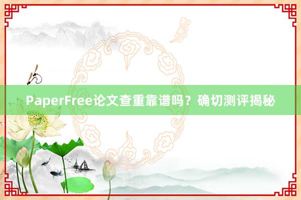 PaperFree论文查重靠谱吗?确切测评揭秘